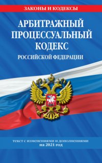 Арбитражный процессуальный кодекс Российской Федерации. Текст с изменениями и дополнениями на 2021 год