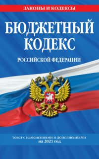 Бюджетный кодекс Российской Федерации. Текст с изменениями и дополнениями на 2021 год