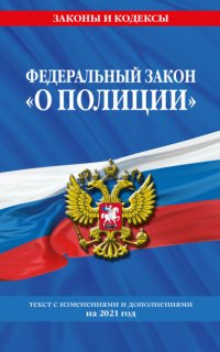 Федеральный закон «О полиции». Текст с изменениями и дополнениями на 2021 год