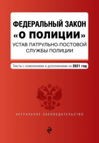 Федеральный закон «О полиции». Устав патрульно-постовой службы полиции. Тексты с изменениями и дополнениями на 2021 год