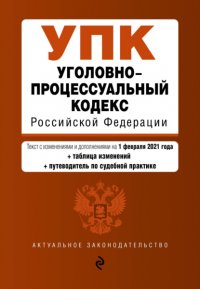 Уголовно-процессуальный кодекс Российской Федерации. Текст с изменениями и дополнениями на 1 февраля 2021 года + таблица изменений + путеводитель по судебной практике