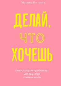 Делай что хочешь. Книга, которая приближает молодых мам к жизни мечты