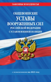 Общевоинские уставы Вооруженных Сил Российской Федерации с Уставом военной полиции с изменениями на 2021 год