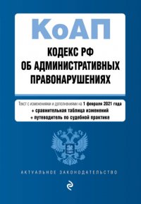 Кодекс РФ об административных правонарушениях. КоАП РФ. Текст с изменениями и дополнениями на 1 февраля 2021 года + сравнительная таблица изменений + путеводитель по судебной практике