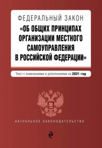 Федеральный закон «Об общих принципах организации местного самоуправления в Российской Федерации». Текст с изменениями и дополнениями на 2021 год