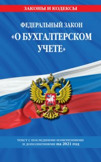 Федеральный закон «О бухгалтерском учете». Текст с последними изменениями и дополнениями на 2021 год