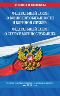 Федеральный закон «О воинской обязанности и военной службе»; Федеральный закон «О статусе военнослужащих». Тексты с изменениями и дополнениями на 2021 год