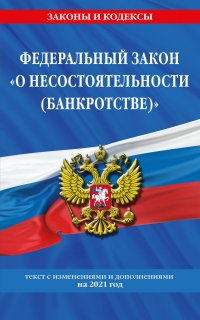 Федеральный закон «О несостоятельности (банкротстве)». Текст с изменениями и дополнениями на 2021 год