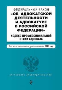 Федеральный закон «Об адвокатской деятельности и адвокатуре в Российской Федерации»; Кодекс профессиональной этики адвоката. Тексты с изменениями и дополнениями на 2021 год