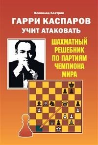 Гарри Каспаров учит атаковать. Шахматный решебник по партиям чемпиона мира