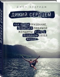 Дикий сердцем. Как найти призвание, добиться любимой женщины и стать хозяином своей жизни