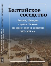 Балтийское соседство: Россия, Швеция, страны Балтии на фоне эпох и событий XIX-XXI вв