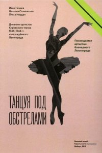 Танцуя под обстрелами. Дневники артистов Кировского театра 1941–1944 гг. из осажденного Ленинграда