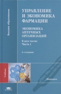 Управление и экономика фармации: Экономика аптечных организаций: В 2 ч. Ч.1 (4-е изд., испр. и доп.) учебник