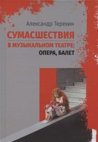 Сумасшествия в музыкальном театре : опера, балет