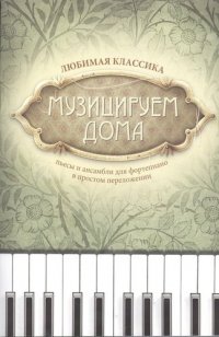 Музицируем дома: любимая классика: пьесы и ансамбли для фортепиано в простом переложении