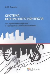 Система внутреннего контроля: как эффективно бороться с корпоративным мошенничеством. Гританс Я.М