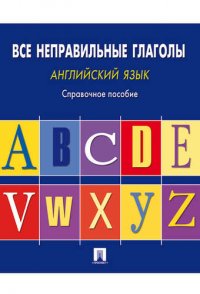 Английский язык. Все неправильные глаголы: справочное пособие