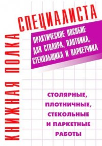 Столярные, плотничные, стекольные и паркетные работы. Настольная книга столяра, плотника, стекольщик