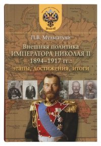 Внешняя политика Императора Николая II 1894-1917 гг.: этапы, достижения, итоги. 2-е издание, исправленное и дополненное