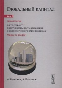 Глобальный капитал. В двух томах. Том I. Методология. По ту сторону позитивизма, постмодернизма и эк