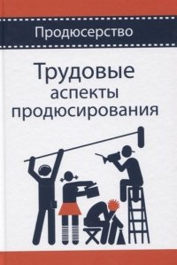 Трудовые аспекты продюсирования. Учебное пособие. Гриф НИИ образования и науки. Гриф МУМЦ Профессиональный учебник. (Серия  Продюсерство)