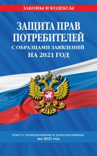 Защита прав потребителей с образцами заявлений на 2021 год. Текст с изменениями и дополнениями на 2021 год