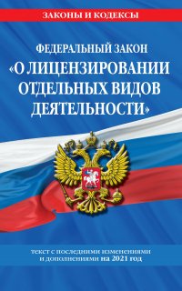 Федеральный закон «О лицензировании отдельных видов деятельности». Текст с изменениями и дополнениями на 2021 год