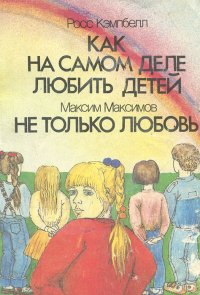 Росс Кэмпбелл. Как на самом деле любить детей. Максим Максимов. Не только любовь