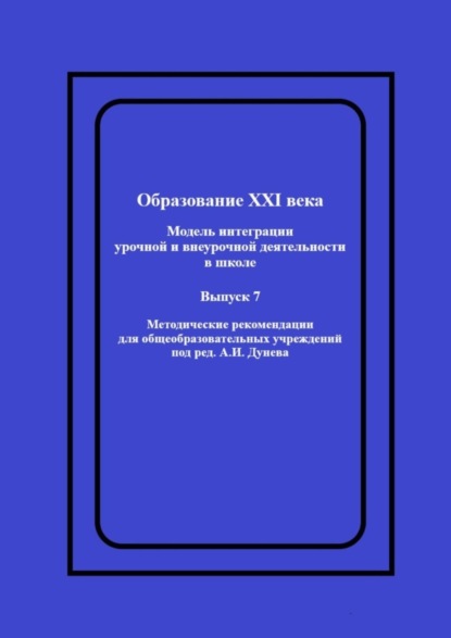 Образование XXI века: Модель интеграции урочной и внеурочной деятельности в школе. Методические рекомендации для общеобразовательных учреждений под ред. А.И. Дунева