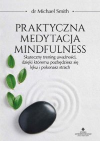 Praktyczna medytacja mindfulness. Skuteczny trening uważności, dzięki któremu pozbędziesz się lęku i pokonasz strach