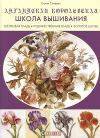 Английская королевская школа вышивания. Шелковая гладь. Художественная гладь. Золотое шитье