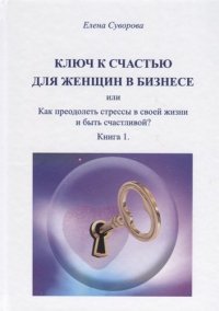 Ключ к счастью для женщин в бизнесе или Как преодолеть стрессы в своей жизни…Кн.1 (Суворова)