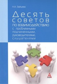 Десять советов по взаимодействию с проблемными подчиненными, руководителями, слушателями : практическое пособие