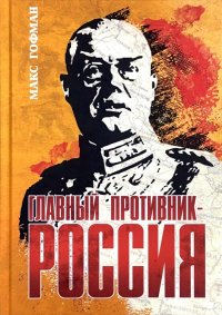 Главный противник - Россия. Воспоминания и дневники Максимилиана Гофмана о Первой мировой войне