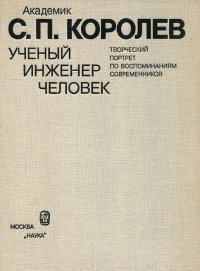 Академик С. П. Королев. Ученый. Инженер. Человек. Творческий портрет по воспоминаниям современников