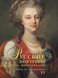 Русские портреты XVIII – начала XX века. Материалы по иконографии. Выпуск 6