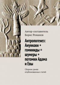 Антропогенез: Ануннаки + гоминиды = шумеры + потомки Адама и Евы. Сборник ранее опубликованных статей