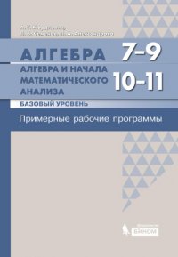 Алгебра. 7–9 классы. Алгебра и начала математического анализа. Базовый уровень. 10–11 классы. Примерные рабочие программы