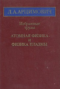 Л. А. Арцимович. Избранные труды. Атомная физика и физика плазмы