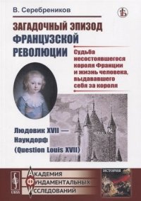 Загадочный эпизод Французской революции. Людовик XVII --- Наундорф (Question Louis XVII): (Судьба несостоявшегося короля Франции и жизнь человека, выд