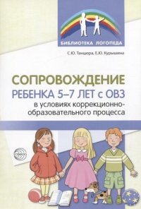 Сопровождение ребенка 5—7 лет с ОВЗ в условиях коррекционно-образовательного процесса/ Танцюра С.Ю., Курышина Е.Ю