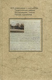 В. Н. Домогацкий о скульптуре. Теоретические работы. Исследования, статьи. Письма художника