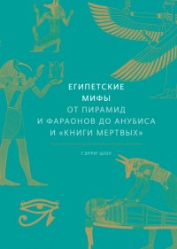 Египетские мифы. От пирамид и фараонов до Анубиса и «Книги мертвых»