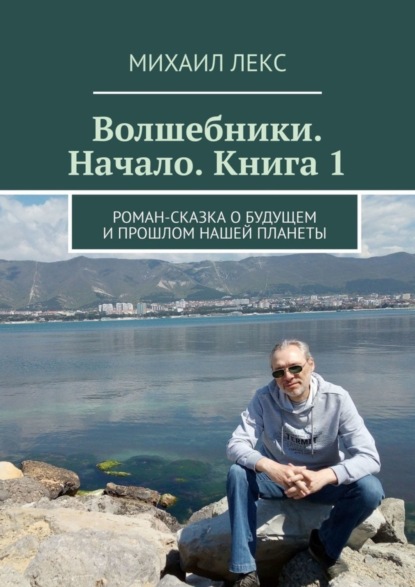 Волшебники. Начало. Книга 1. Роман-сказка о будущем и прошлом нашей планеты