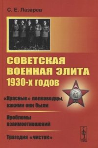 Советская военная элита 1930-х годов: «Красные» полководцы, какими они были. Проблемы взаимоотношений. Трагедия «чисток»