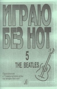 Играю без нот. The Beatles. Пособие для желающих играть на гитаре без знания нотной грамоты. Вып. 5