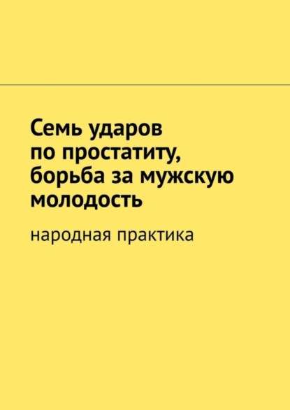 Семь ударов по простатиту, борьба за мужскую молодость. Народная практика