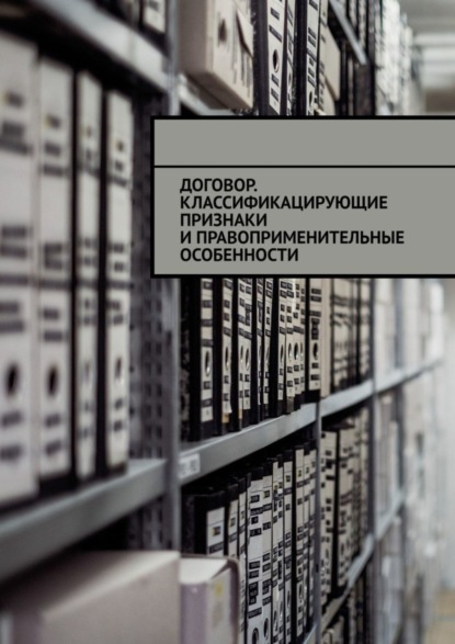 Договор. Классификацирующие признаки и правоприменительные особенности