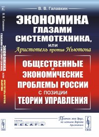 Экономика глазами системотехника, или Аристотель против Ньютона: Общественные и экономические проблемы России с позиции теории управления